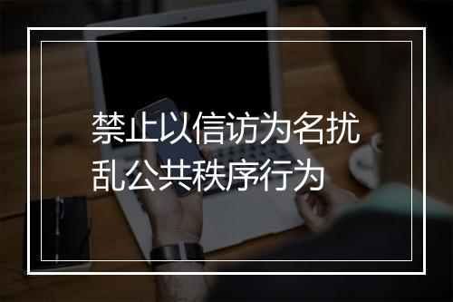 禁止以信访为名扰乱公共秩序行为