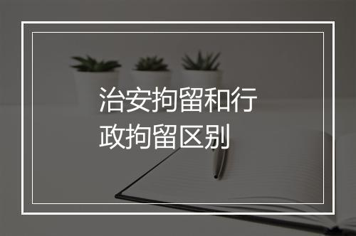 治安拘留和行政拘留区别