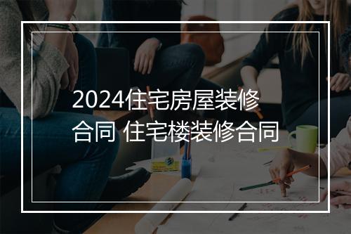 2024住宅房屋装修合同 住宅楼装修合同