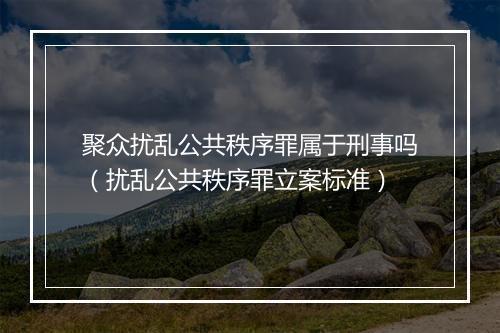 聚众扰乱公共秩序罪属于刑事吗（扰乱公共秩序罪立案标准）