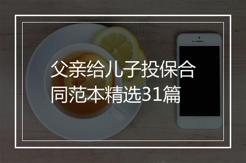父亲给儿子投保合同范本精选31篇