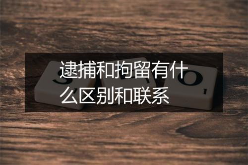 逮捕和拘留有什么区别和联系