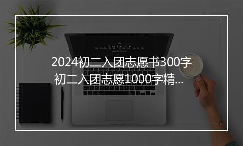 2024初二入团志愿书300字 初二入团志愿1000字精选8篇
