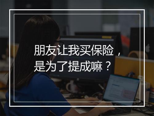 朋友让我买保险，是为了提成嘛？