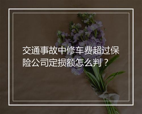 交通事故中修车费超过保险公司定损额怎么判？
