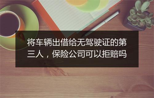 将车辆出借给无驾驶证的第三人，保险公司可以拒赔吗
