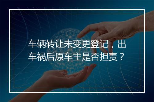 车辆转让未变更登记，出车祸后原车主是否担责？
