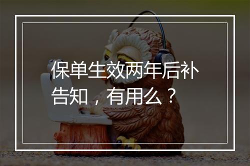 保单生效两年后补告知，有用么？