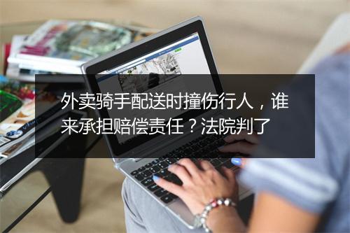 外卖骑手配送时撞伤行人，谁来承担赔偿责任？法院判了