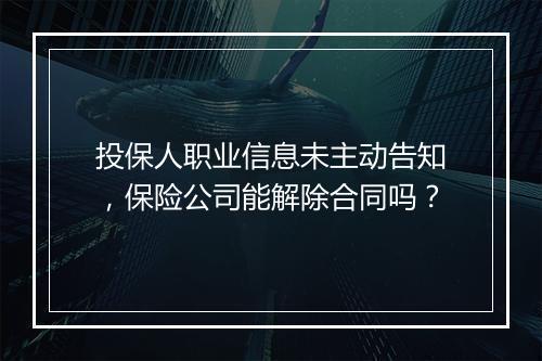 投保人职业信息未主动告知，保险公司能解除合同吗？