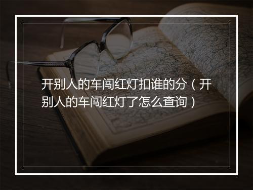 开别人的车闯红灯扣谁的分（开别人的车闯红灯了怎么查询）