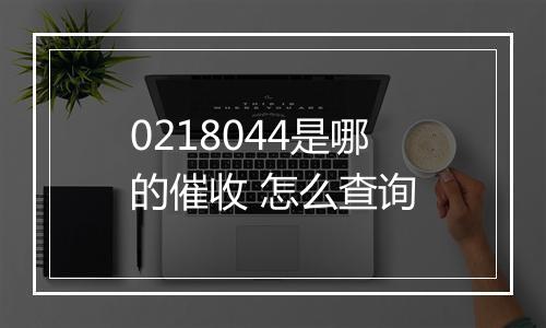 0218044是哪的催收 怎么查询