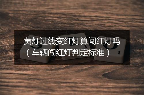 黄灯过线变红灯算闯红灯吗（车辆闯红灯判定标准）