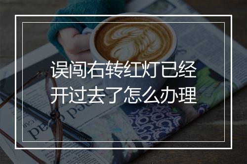 误闯右转红灯已经开过去了怎么办理