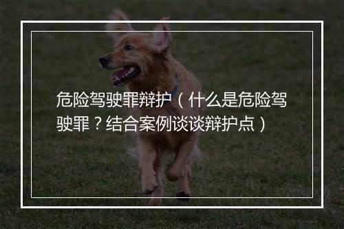危险驾驶罪辩护（什么是危险驾驶罪？结合案例谈谈辩护点）