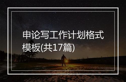 申论写工作计划格式模板(共17篇)