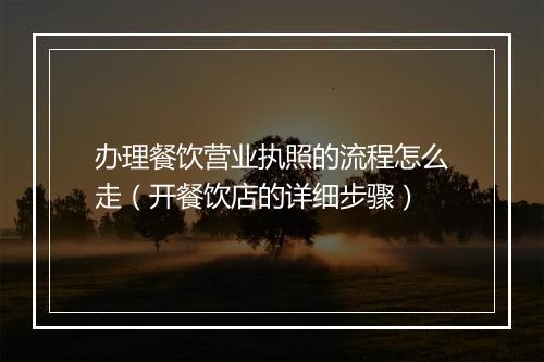 办理餐饮营业执照的流程怎么走（开餐饮店的详细步骤）