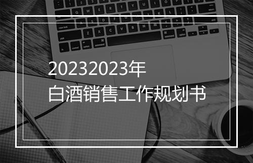 20232023年白酒销售工作规划书