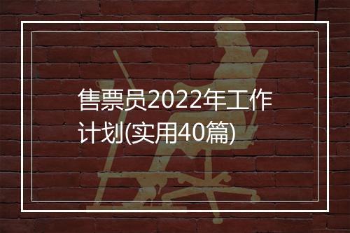 售票员2022年工作计划(实用40篇)