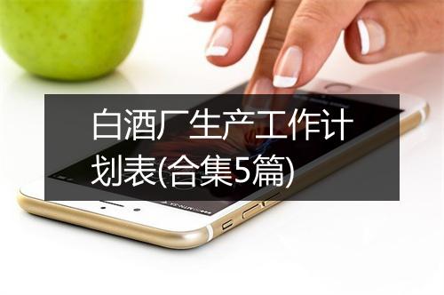 白酒厂生产工作计划表(合集5篇)