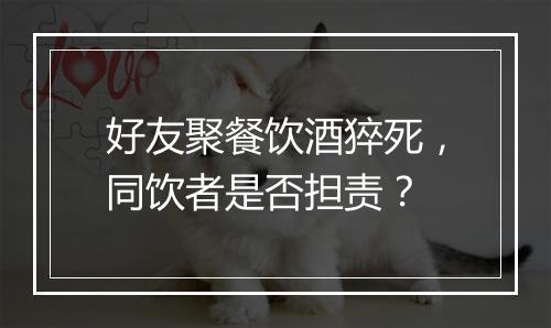 好友聚餐饮酒猝死，同饮者是否担责？