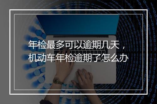 年检最多可以逾期几天，机动车年检逾期了怎么办