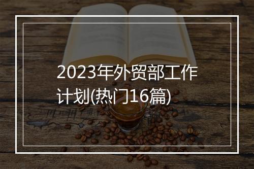 2023年外贸部工作计划(热门16篇)
