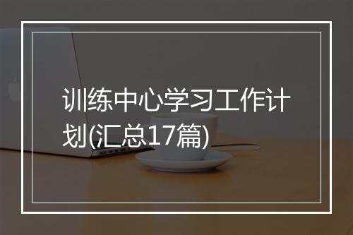 训练中心学习工作计划(汇总17篇)