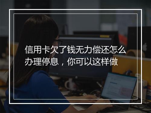 信用卡欠了钱无力偿还怎么办理停息，你可以这样做