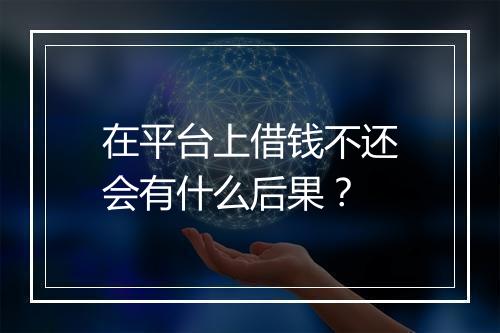 在平台上借钱不还会有什么后果？