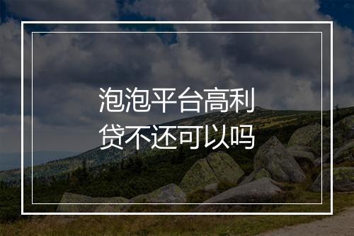 泡泡平台高利贷不还可以吗