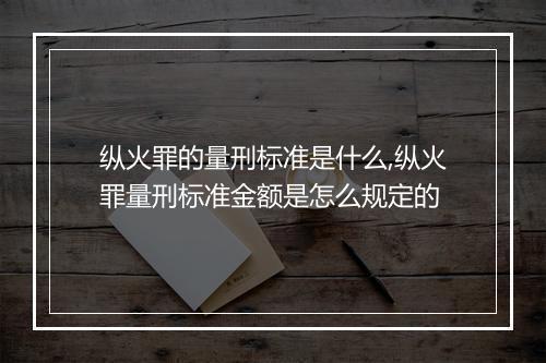 纵火罪的量刑标准是什么,纵火罪量刑标准金额是怎么规定的