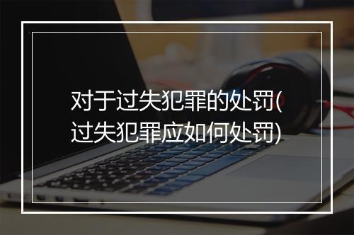 对于过失犯罪的处罚(过失犯罪应如何处罚)