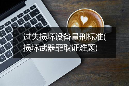 过失损坏设备量刑标准(损坏武器罪取证难题)
