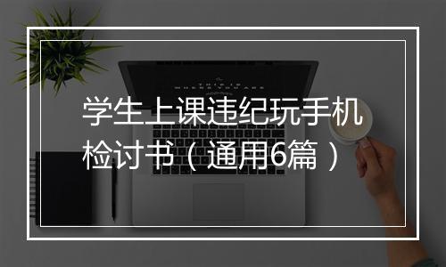 学生上课违纪玩手机检讨书（通用6篇）