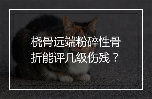 桡骨远端粉碎性骨折能评几级伤残？
