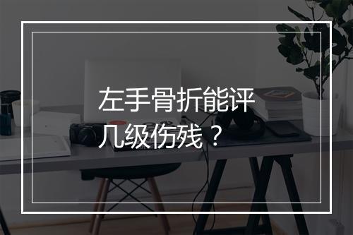 左手骨折能评几级伤残？