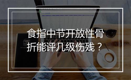 食指中节开放性骨折能评几级伤残？