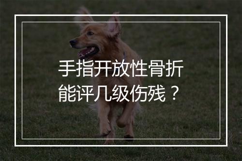手指开放性骨折能评几级伤残？