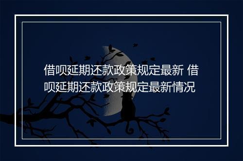 借呗延期还款政策规定最新 借呗延期还款政策规定最新情况