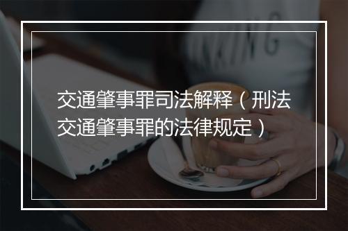 交通肇事罪司法解释（刑法交通肇事罪的法律规定）