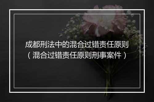 成都刑法中的混合过错责任原则（混合过错责任原则刑事案件）