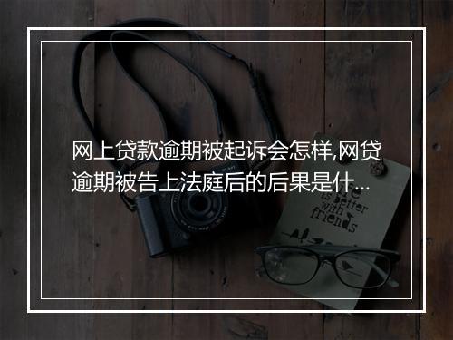 网上贷款逾期被起诉会怎样,网贷逾期被告上法庭后的后果是什么