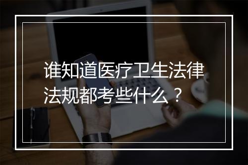 谁知道医疗卫生法律法规都考些什么？