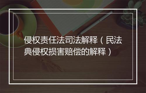 侵权责任法司法解释（民法典侵权损害赔偿的解释）