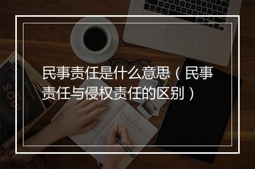 民事责任是什么意思（民事责任与侵权责任的区别）