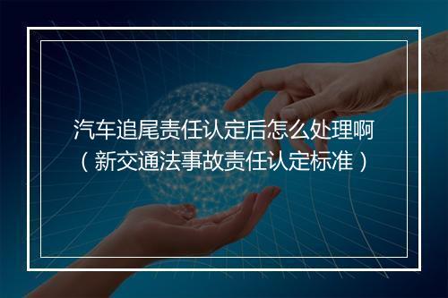 汽车追尾责任认定后怎么处理啊（新交通法事故责任认定标准）