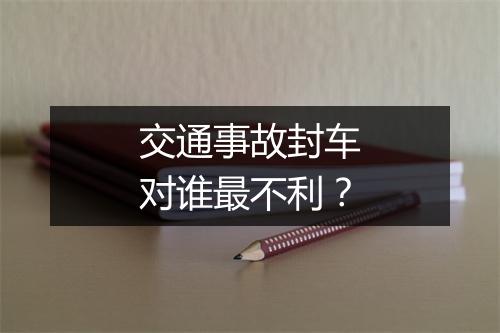 交通事故封车对谁最不利？