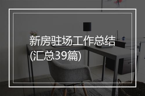 新房驻场工作总结(汇总39篇)