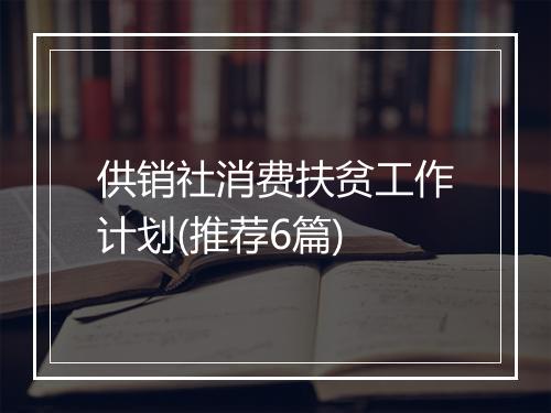 供销社消费扶贫工作计划(推荐6篇)